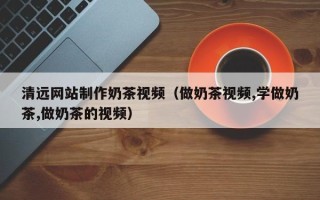 鹿邑清远网站制作奶茶视频（做奶茶视频,学做奶茶,做奶茶的视频）