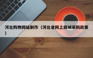鹿邑河北购物网站制作（河北省网上商城采购政策）