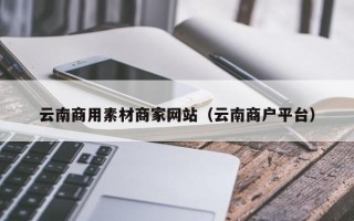 鹿邑云南商用素材商家网站（云南商户平台）