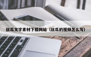 鹿邑丝瓜文字素材下载网站（丝瓜的视频怎么写）