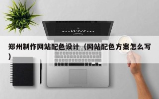 鹿邑郑州制作网站配色设计（网站配色方案怎么写）