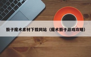 鹿邑骰子魔术素材下载网站（魔术骰子游戏攻略）